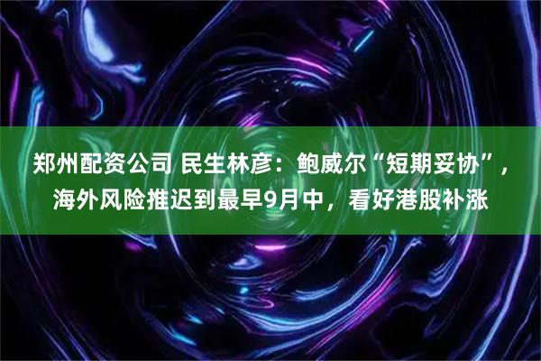郑州配资公司 民生林彦：鲍威尔“短期妥协”，海外风险推迟到最早9月中，看好港股补涨
