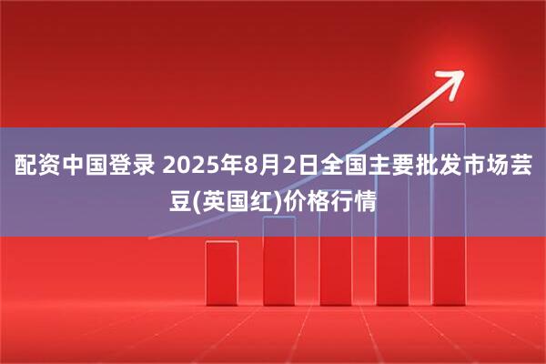配资中国登录 2025年8月2日全国主要批发市场芸豆(英国红)价格行情