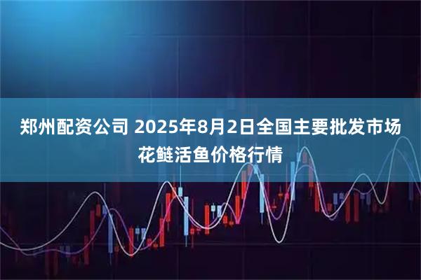 郑州配资公司 2025年8月2日全国主要批发市场花鲢活鱼价格行情