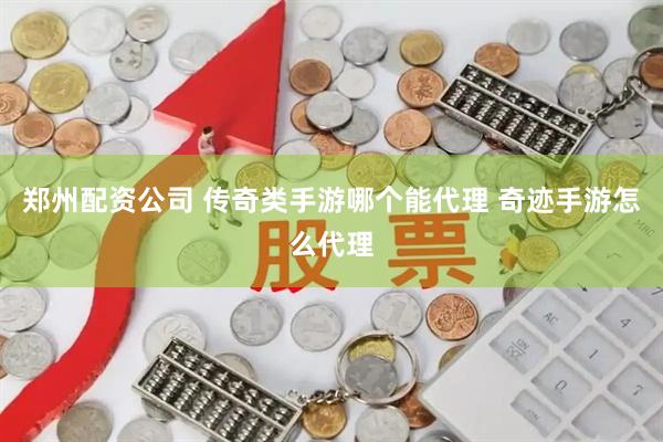 郑州配资公司 传奇类手游哪个能代理 奇迹手游怎么代理
