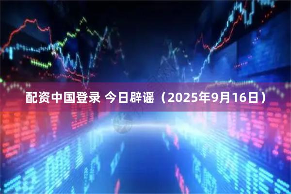 配资中国登录 今日辟谣（2025年9月16日）