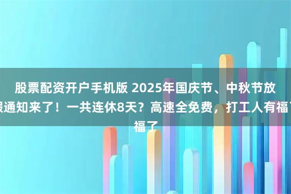 股票配资开户手机版 2025年国庆节、中秋节放假通知来了!一共连休8天?高速全免费,打工人有福了