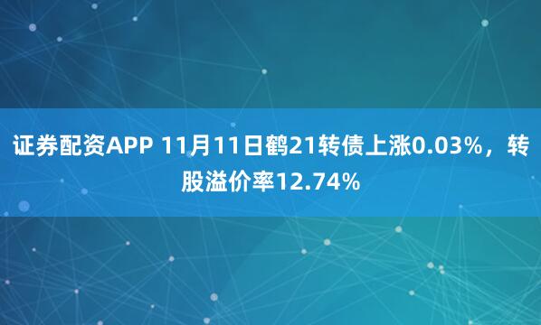 证券配资APP 11月11日鹤21转债上涨0.03%，转股溢价率12.74%