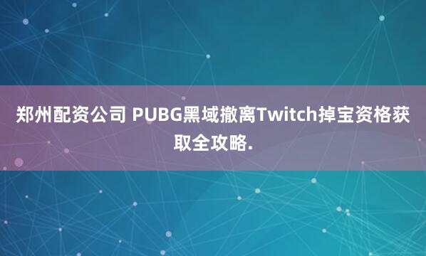 郑州配资公司 PUBG黑域撤离Twitch掉宝资格获取全攻略.