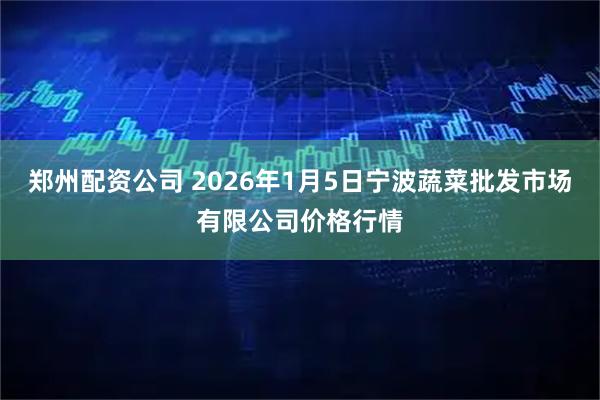 郑州配资公司 2026年1月5日宁波蔬菜批发市场有限公司价格行情
